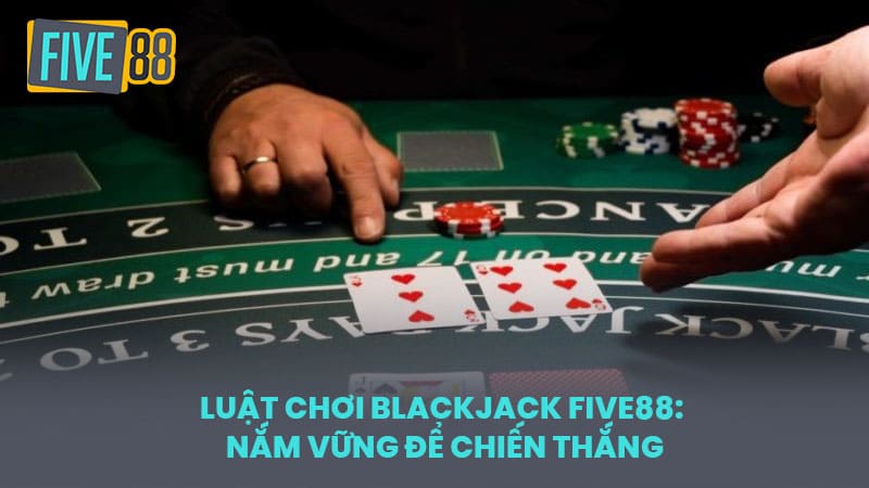Luật chơi Blackjack FIVE88: Nắm vững để chiến thắng