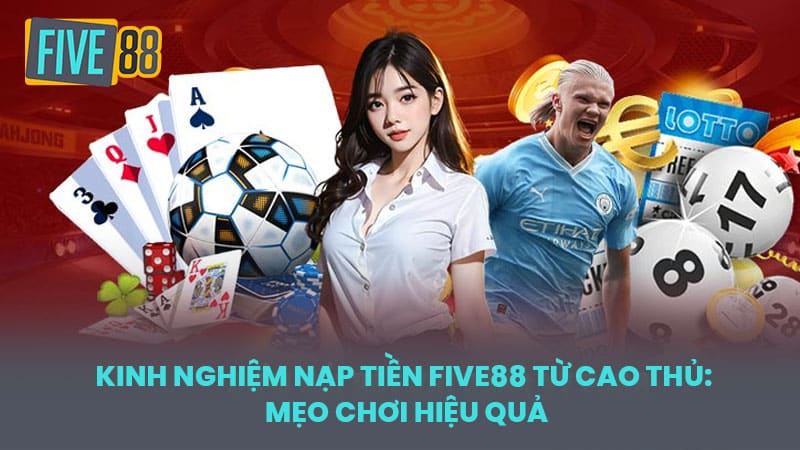 Kinh Nghiệm Nạp Tiền FIVE88 Từ Cao Thủ: Mẹo Chơi Hiệu Quả