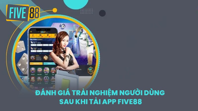 Đánh giá trải nghiệm người dùng sau khi tải app FIVE88