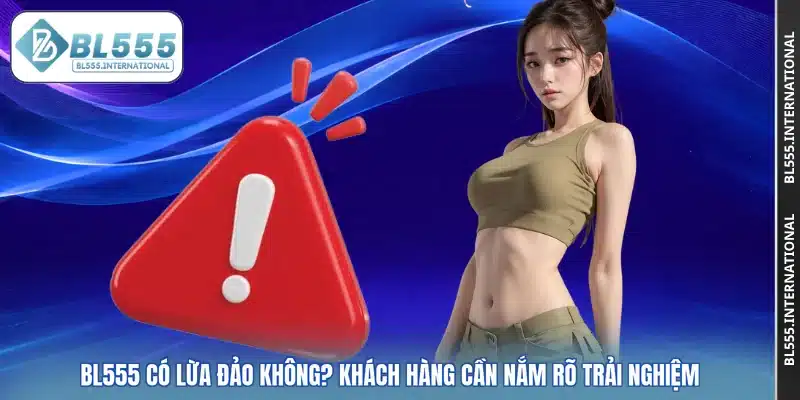 BL555 Có Lừa Đảo Không? Khách Hàng Cần Nắm Rõ Trải Nghiệm