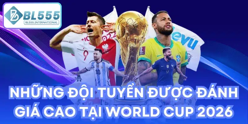 Những đội tuyển được đánh giá cao tại World Cup 2026