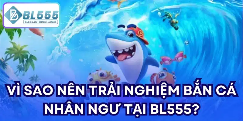 Vì sao nên trải nghiệm Bắn Cá Nhân Ngư tại BL555?