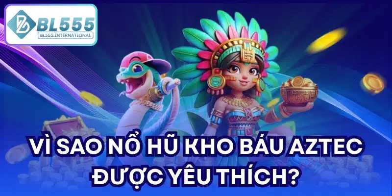 Vì sao Nổ hũ Kho Báu Aztec được yêu thích?