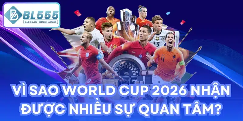 Vì sao World Cup 2026 nhận được nhiều sự quan tâm?