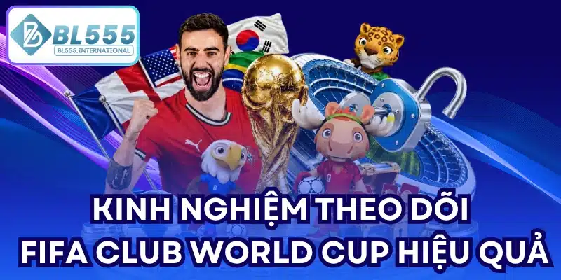 Kinh nghiệm theo dõi FIFA Club World Cup hiệu quả
