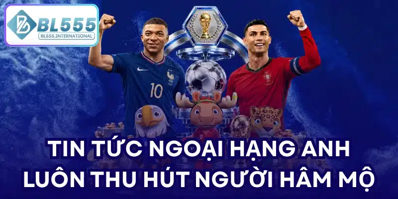 Tin tức ngoại hạng Anh luôn thu hút người hâm mộ