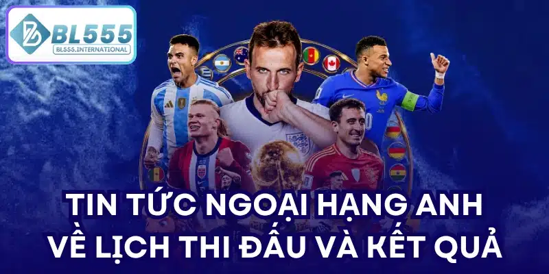 Tin tức ngoại hạng Anh về lịch thi đấu và kết quả