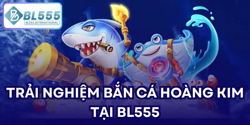 Trải nghiệm bắn cá hoàng kim tại BL555