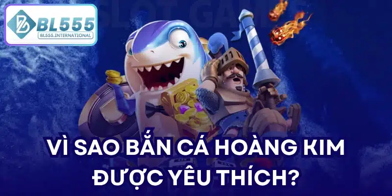 Vì sao bắn cá hoàng kim được yêu thích?