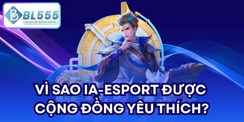 Vì sao IA-Esport được cộng đồng yêu thích?