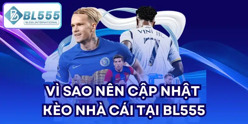 Vì sao nên cập nhật kèo nhà cái tại BL555?