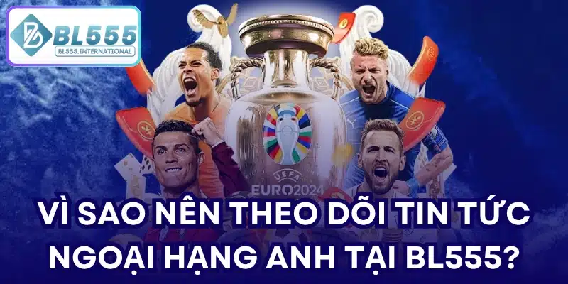 Vì sao nên theo dõi tin tức ngoại hạng Anh tại BL555?